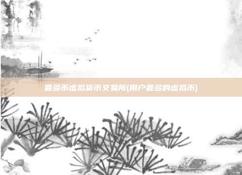 最多币虚拟货币交易所(用户最多的虚拟币)