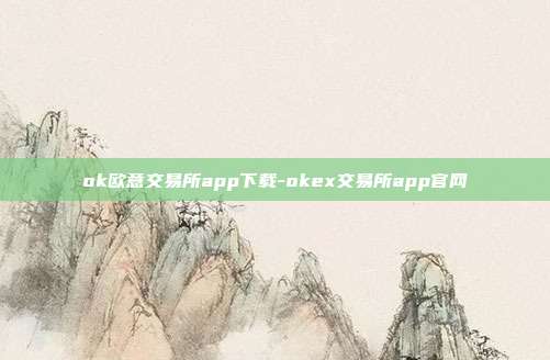 ok欧意交易所app下载-okex交易所app官网