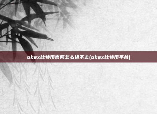 okex比特币官网怎么进不去(okex比特币平台)