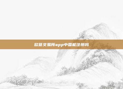 欧意交易所app中国能注册吗