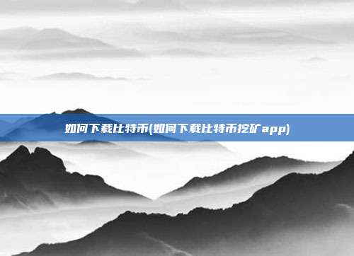 如何下载比特币(如何下载比特币挖矿app)