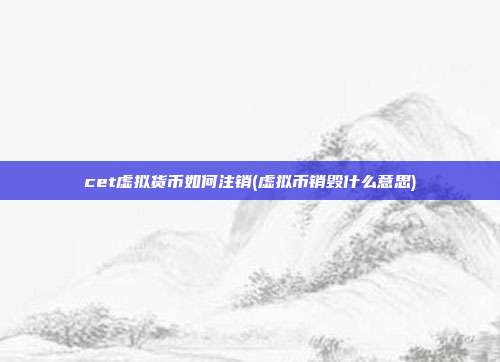 cet虚拟货币如何注销(虚拟币销毁什么意思)