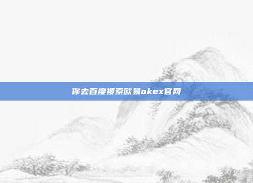 你去百度搜索欧易okex官网