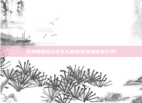 区块链婚庆公司怎么弄的(区块链定制公司)