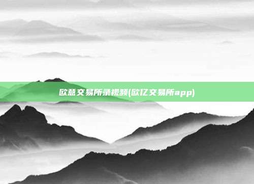 欧意交易所录视频(欧亿交易所app)