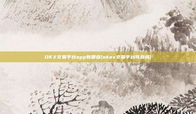 OKX交易平台app有哪些(okex交易平台可靠吗)