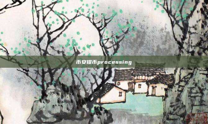 币安提币processing