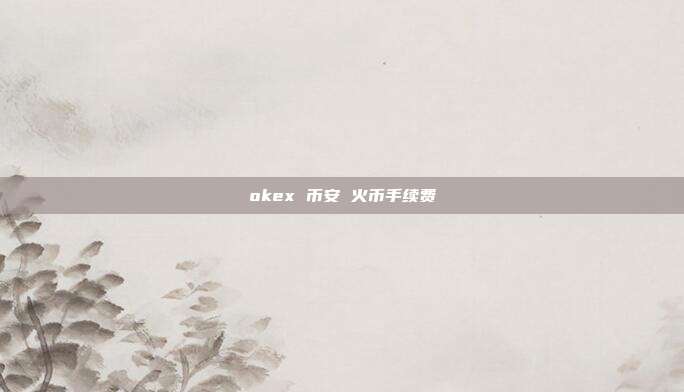 okex 币安 火币手续费