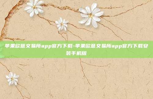 苹果欧意交易所app官方下载-苹果欧意交易所app官方下载安装手机版