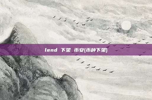 lend 下架 币安(币种下架)