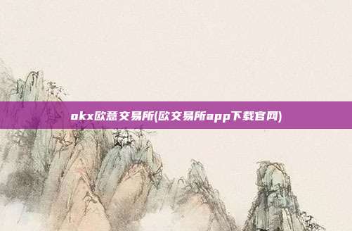 okx欧意交易所(欧交易所app下载官网)