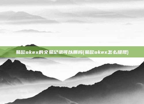 易欧okex的交易记录可以删吗(易欧okex怎么提现)