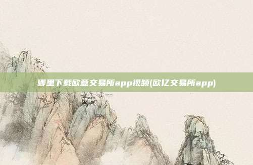 哪里下载欧意交易所app视频(欧亿交易所app)