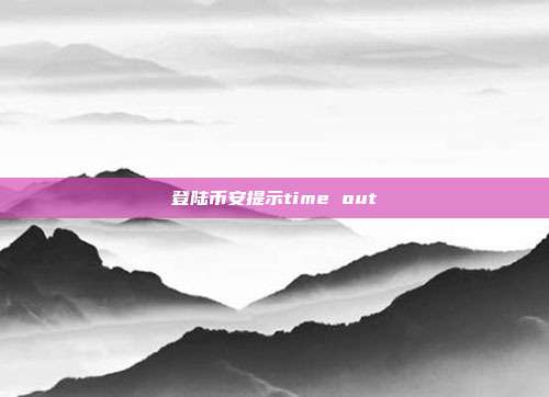 登陆币安提示time out