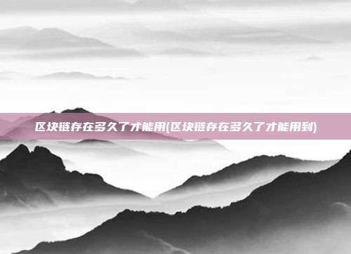 区块链存在多久了才能用(区块链存在多久了才能用到)