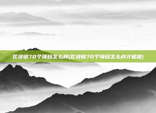 区块链70个项目怎么样(区块链70个项目怎么样才能做)