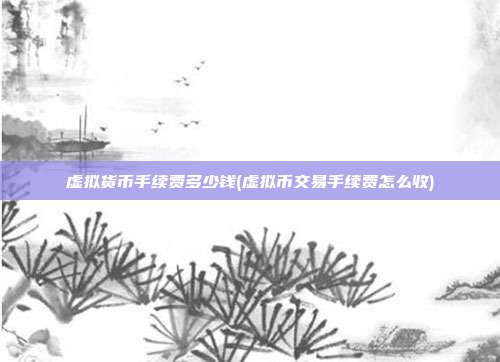 虚拟货币手续费多少钱(虚拟币交易手续费怎么收)