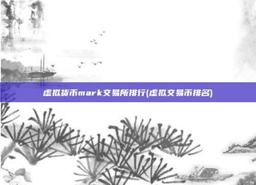 虚拟货币mark交易所排行(虚拟交易币排名)