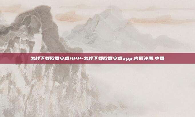 怎样下载欧意安卓APP-怎样下载欧意安卓app.官网注册.中国