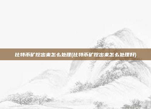 比特币矿挖出来怎么处理(比特币矿挖出来怎么处理好)