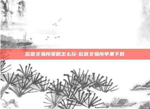 欧意交易所策略怎么玩-欧意交易所苹果下载