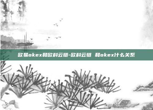 欧易okex和欧科云链-欧科云链 和okex什么关系