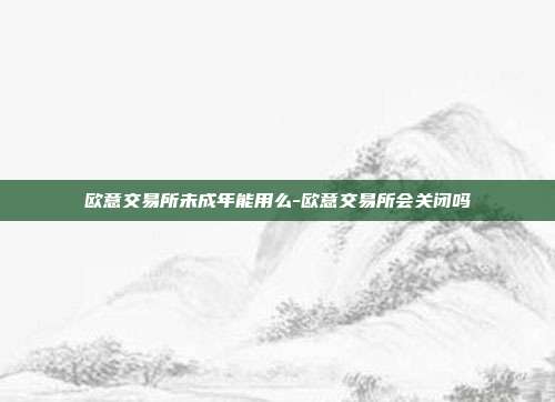 欧意交易所未成年能用么-欧意交易所会关闭吗