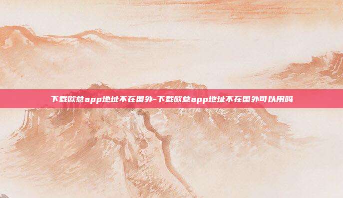 下载欧意app地址不在国外-下载欧意app地址不在国外可以用吗