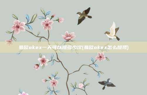 易欧okex一天可以提多少次(易欧okex怎么提现)